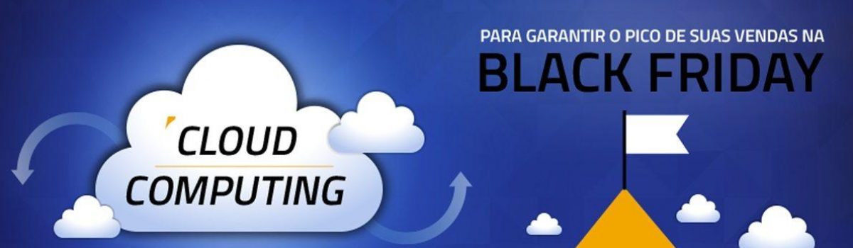 Black Friday: vantagens da Cloud Computing na maior data do varejo online.